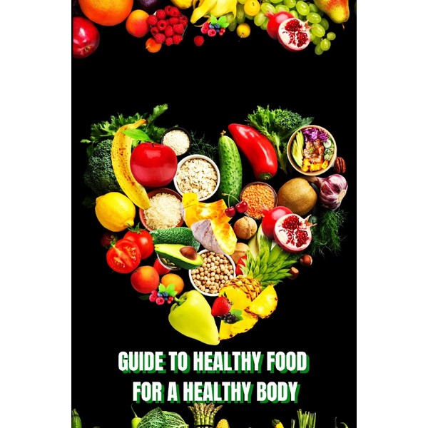 Healthy Food for a Heathy Body (Guide): Learn How to