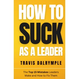 How To Suck As A Leader: The Top 15 Mistakes Leaders Make and How To Fix Them (How To Suck As A Leader Series)
