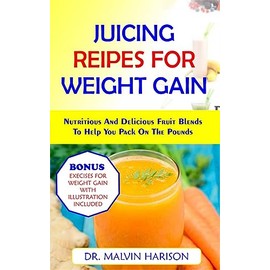  JUICING RECIPES FOR WEIGHT GAIN: NUTRITIOUS AND DELICIOUS FRUIT BLENDS TO HELP YOU PACK ON THE POUNDS (How to gain weight and build muscle for men and women)