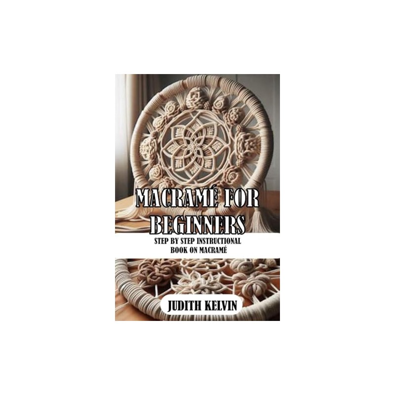 MACRAMÉ FOR BEGINNERS: STEP BY STEP INSTRUCTIONAL BOOK ON MACRAMÉ