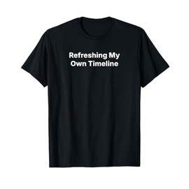 Refreshing My Own Timeline T-Shirt
