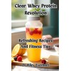 Clear Whey Protein Revolution: Refreshing Recipes And Fitness Tips