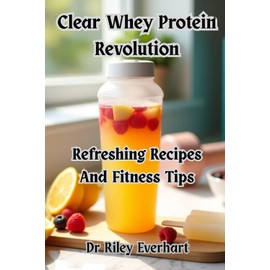 Clear Whey Protein Revolution: Refreshing Recipes And Fitness Tips