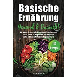 Basische Ernährung: Gesund & Basisch 130 Rezepte. Wie Du durch die basische Ernährung gesunde Mahlzeiten kochst, die satt machen, dir Energie liefern, und dein Immunsystem stärken