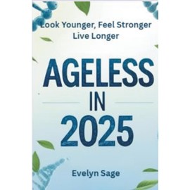 Ageless in 2025 Look Younger, Feel Stronger, Live Longer: A Modern Guide to Slowing Down Time and Living Your Best Life at Any Age