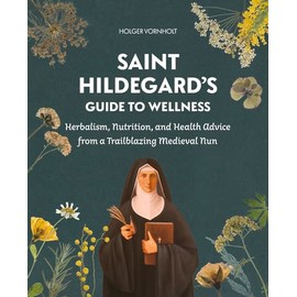 Saint Hildegard’s Guide to Wellness: Herbalism, Nutrition, and Health Advice from a Trailblazing Medieval Nun