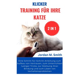  KLICKER TRAINING FR IHRE KATZE:: Eine Schritt-fr-Schritt-Anleitung zum Aufbau von Vertrauen, zum Unterrichten lustiger Tricks, zur St?rkung Ihrer ... Verhaltensproblemen (2 IN 1) (German Edition)
