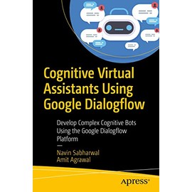 Cognitive Virtual Assistants Using Google Dialogflow: Develop Complex Cognitive Bots Using the Google Dialogflow Platform
