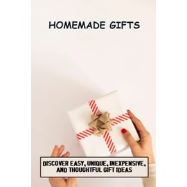 Homemade Gifts: Discover Easy, Unique, Inexpensive, And Thoughtful Gift Ideas