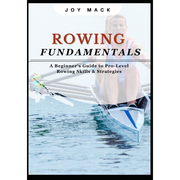 ROWING FUNDAMENTALS: A Beginner’s Guide to Pro-Level Rowing Skills &
