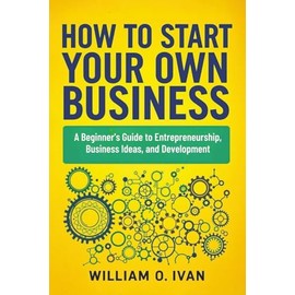 How to Start Your Own Business: A Beginner's Guide to Entrepreneurship, Business Ideas, and Development