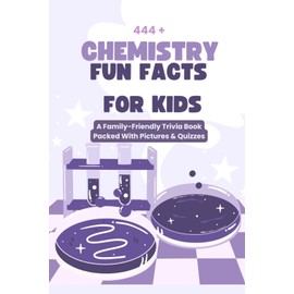 444+ Chemistry Fun Facts for Kids: Discover the Amazing World of Atoms, Molecules, and Experiments!: A Family-Friendly Trivia Book Packed With Pictures & Quizzes