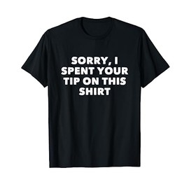 Sorry, I spent your tip on this shirt Funny End Tipping T-Shirt