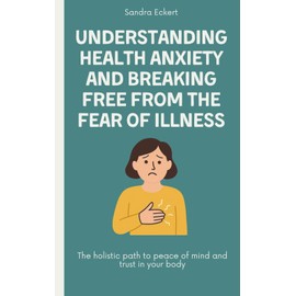 Understanding Health Anxiety and Breaking Free from the Fear of Illness: The holistic path to peace of mind and trust in your body