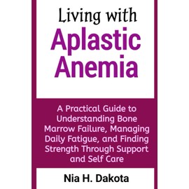 Living with Aplastic Anemia: A Practical Guide to Understanding Bone Marrow Failure, Managing Daily Fatigue, and Finding Strength Through Support and Self Care