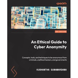 An Ethical Guide to Cyber Anonymity: Concepts, tools, and techniques to protect your anonymity from criminals, unethical hackers, and governments