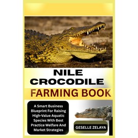 NILE CROCODILE FARMING BOOK: A Smart Business Blueprint For Raising High-Value Aquatic Species With Best Practice Welfare And Market Strategies