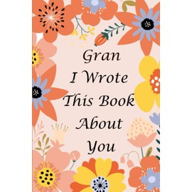 Gran I Wrote This Book About You: Prompted Fill In Blank I Love You Book for Grandmother; Gift Book for Gran; Things ( what ) I Love About You journal ... Appreciation Book, from Granddaughter or Son