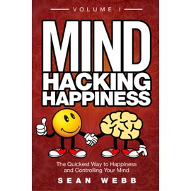 Mind Hacking Happiness Volume I: The Quickest Way to Happiness and Controlling Your Mind