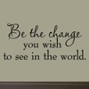 Be The Change You Wish To See In The World