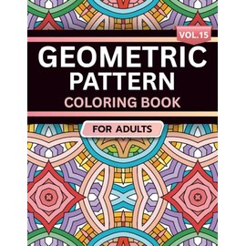 Geometric Pattern Coloring Book for Adults: Volume 15, A Bold and Relaxing Collection of Intricate Geometric Designs for Stress Relief, Focus, and Creativity