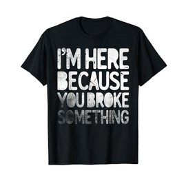 I'm Here Because You Broke Something Funny Joke Handyman T-Shirt