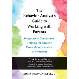 The Behavior Analyst's Guide to Working with Parents: Acceptance and Commitment Training for Effective Parental Collaboration in Treatment