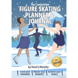 The Competitive Figure Skating Planner and Journal: Track Your Training, Master Your Mindset, Achieve Your Goals