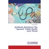 Antibiotic Resistance The “Ignored” Public Health Care Threat
