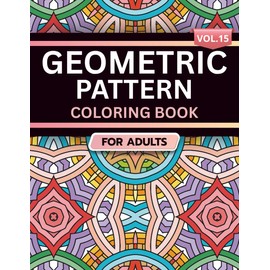 Geometric Pattern Coloring Book for Adults: Volume 15, A Bold and Relaxing Collection of Intricate Geometric Designs for Stress Relief, Focus, and Creativity
