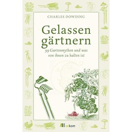 Gelassen gärtnern: 99 Gartenmythen und was von ihnen zu halten ist. Tipps für effektives Gärtnern, natürliche Pflege, gesunde Pflanzen und nachhaltige Anbaupraktiken ohne Stress und falsche Regeln