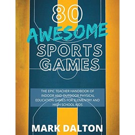80 AWESOME SPORTS GAMES: The Epic Teacher Handbook of 80 Indoor & Outdoor Physical Education Games for Elementary and High School Kids