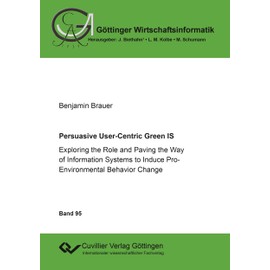 Persuasive User-Centric Green IS: Exploring the Role and Paving the Way of Information Systems to Induce Pro-Environmental Behavior Change (Göttinger Wirtschaftsinformatik)