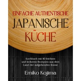 Einfache Authentische Japanische Küche: Kochbuch mit 80 leichten und leckeren Rezepten aus dem Land der aufgehenden Sonne