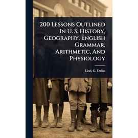 200 Lessons Outlined In U. S. History, Geography, English Grammar, Arithmetic, And Physiology