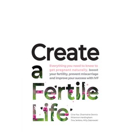 Create a Fertile Life: Everything you need to know to get pregnant naturally, boost your fertility, prevent miscarriage and improve your success with IVF