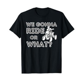 We Gonna Ride Or What? - Quad Biker ATV 4 Wheeler Gift T-Shirt