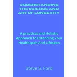 Understanding the science and art of longevity: A practical and Holistic Approach to Extending Your Healthspan And Lifespan