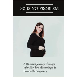 30 Is No Problem: A Woman's Journey Through Infertility, Two Miscarriages & Eventually Pregnancy