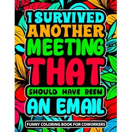 I Survived Another Meeting That Should Have Been An Email: A Snarky Adult Coloring Book With Funny Sarcastic Words For Stress Relief And Relaxation For Friends , Coworkers And Family .