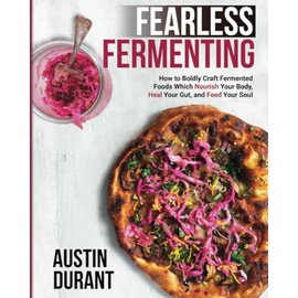 Fearless Fermenting: How to Boldly Craft Fermented Foods Which Nourish Your Body, Heal Your Gut, and Feed Your Soul