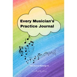 Every Musician's Practice Journal: To bring intention, mindfulness and exploration into your daily practice