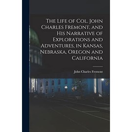 The Life of Col. John Charles Fremont, and his Narrative of Explorations and Adventures, in Kansas, Nebraska, Oregon and California
