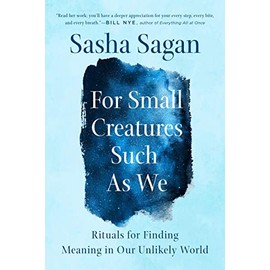 For Small Creatures Such as We: Rituals for Finding Meaning in Our Unlikely World