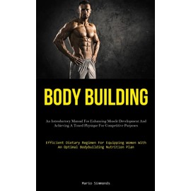 Body Building: An Introductory Manual For Enhancing Muscle Development And Achieving A Toned Physique For Competitive Purposes (Efficient Dietary ... With An Optimal Bodybuilding Nutrition Plan)