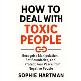 How to Deal with Toxic People: Recognise Manipulation, Set Boundaries, and Protect Your Peace from Negative People