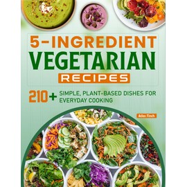 5-Ingredient Vegetarian Recipes: 210+ Simple, Plant-Based Dishes for Everyday Cooking