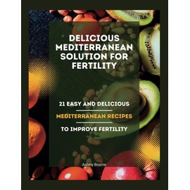 Delicious Mediterranean Solution For Fertility: 21 Easy and Delicious Mediterranean Recipes To Improve Fertility