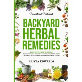 Backyard Herbal Remedies: A Beginners Guide to Identifying, Foraging, and Wildcrafting Herbal Remedies Straight From Nature (Homestead Herbalist)