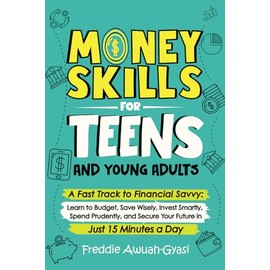 Money Skills for Teens and Young Adults: A Fast Track to Financial Savvy: Learn to Budget, Save Wisely, Invest Smartly, Spend Prudently, and Secure Your Future in Just 15 Minutes a Day